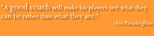  A good coach will make his players
see what they can be rather than what they are.